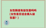 女性肠道有益生菌吗吗(女性是否适合摄入益生菌？)