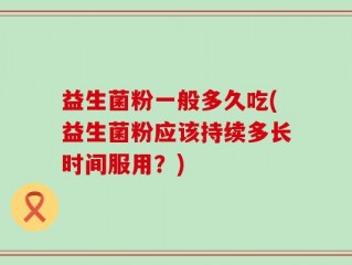 益生菌粉一般多久吃(益生菌粉应该持续多长时间服用？)