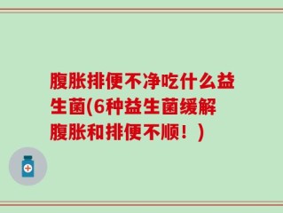 腹胀排便不净吃什么益生菌(6种益生菌缓解腹胀和排便不顺！)