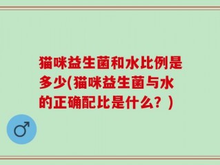 猫咪益生菌和水比例是多少(猫咪益生菌与水的正确配比是什么？)