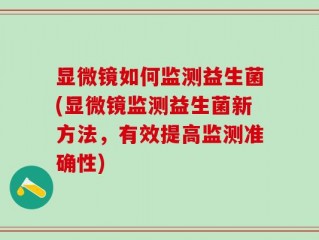 显微镜如何监测益生菌(显微镜监测益生菌新方法，有效提高监测准确性)