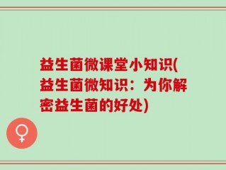 益生菌微课堂小知识(益生菌微知识：为你解密益生菌的好处)