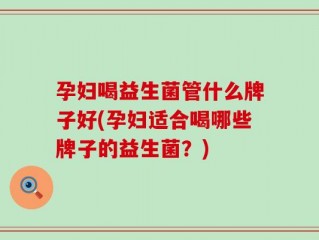 孕妇喝益生菌管什么牌子好(孕妇适合喝哪些牌子的益生菌？)