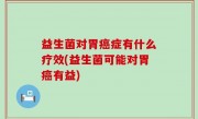 益生菌对胃癌症有什么疗效(益生菌可能对胃癌有益)