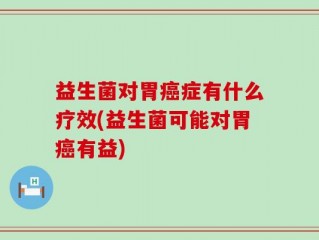 益生菌对胃癌症有什么疗效(益生菌可能对胃癌有益)