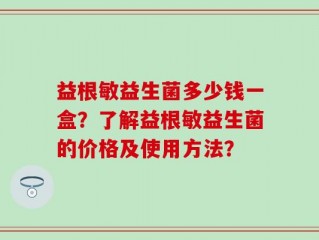 益根敏益生菌多少钱一盒？了解益根敏益生菌的价格及使用方法？