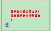 昆明老街益生菌火锅？品尝昆明老街特色美食？