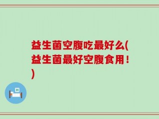 益生菌空腹吃最好么(益生菌最好空腹食用！)