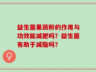 益生菌果蔬粉的作用与功效能减肥吗？益生菌有助于减脂吗？