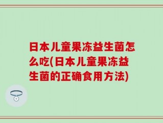日本儿童果冻益生菌怎么吃(日本儿童果冻益生菌的正确食用方法)