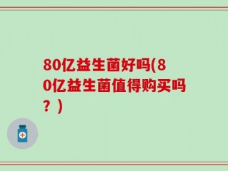 80亿益生菌好吗(80亿益生菌值得购买吗？)