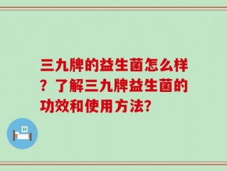 三九牌的益生菌怎么样？了解三九牌益生菌的功效和使用方法？