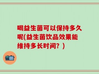 喝益生菌可以保持多久呢(益生菌饮品效果能维持多长时间？)