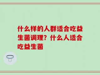 什么样的人群适合吃益生菌调理？什么人适合吃益生菌