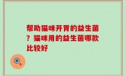 帮助猫咪开胃的益生菌？猫咪用的益生菌哪款比较好