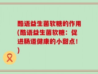 酷语益生菌软糖的作用(酷语益生菌软糖：促进肠道健康的小甜点！)