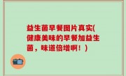 益生菌早餐图片真实(健康美味的早餐加益生菌，味道倍增啊！)