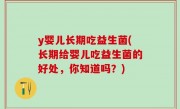 y婴儿长期吃益生菌(长期给婴儿吃益生菌的好处，你知道吗？)