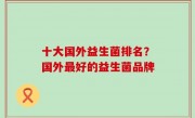 十大国外益生菌排名？国外最好的益生菌品牌