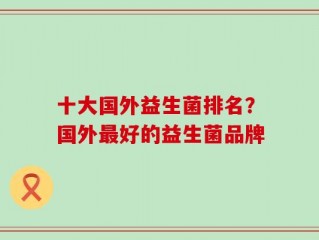 十大国外益生菌排名？国外最好的益生菌品牌