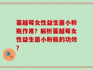 蔓越莓女性益生菌小粉瓶作用？解析蔓越莓女性益生菌小粉瓶的功效？