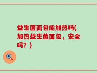 益生菌面包能加热吗(加热益生菌面包，安全吗？)