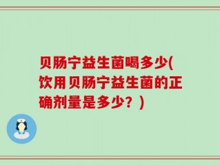 贝肠宁益生菌喝多少(饮用贝肠宁益生菌的正确剂量是多少？)