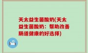 天太益生菌酸奶(天太益生菌酸奶：帮助改善肠道健康的好选择)