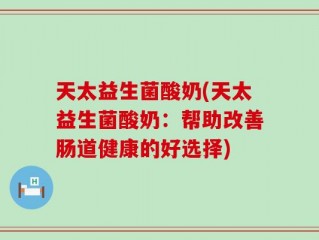 天太益生菌酸奶(天太益生菌酸奶：帮助改善肠道健康的好选择)
