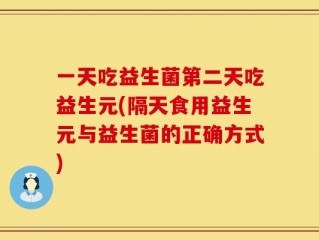 一天吃益生菌第二天吃益生元(隔天食用益生元与益生菌的正确方式)