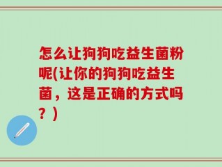 怎么让狗狗吃益生菌粉呢(让你的狗狗吃益生菌，这是正确的方式吗？)