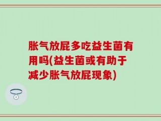胀气放屁多吃益生菌有用吗(益生菌或有助于减少胀气放屁现象)