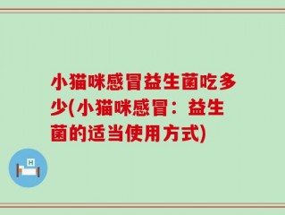 小猫咪感冒益生菌吃多少(小猫咪感冒：益生菌的适当使用方式)