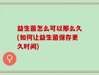益生菌怎么可以那么久(如何让益生菌保存更久时间)