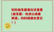 妇科益生菌是吃还是塞(益生菌：吃进口或塞阴道，妇科保健全靠它！)