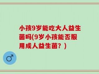 小孩9岁能吃大人益生菌吗(9岁小孩能否服用成人益生菌？)