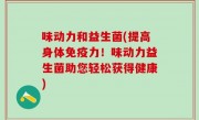 味动力和益生菌(提高身体免疫力！味动力益生菌助您轻松获得健康)