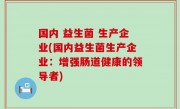 国内 益生菌 生产企业(国内益生菌生产企业：增强肠道健康的领导者)
