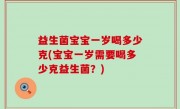 益生菌宝宝一岁喝多少克(宝宝一岁需要喝多少克益生菌？)