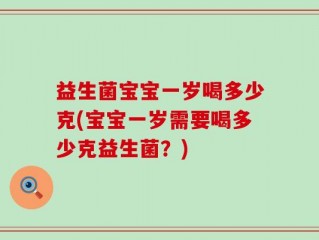 益生菌宝宝一岁喝多少克(宝宝一岁需要喝多少克益生菌？)