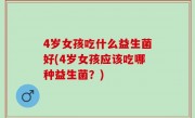 4岁女孩吃什么益生菌好(4岁女孩应该吃哪种益生菌？)