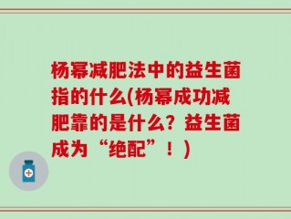 杨幂减肥法中的益生菌指的什么(杨幂成功减肥靠的是什么？益生菌成为“绝配”！)