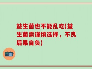 益生菌也不能乱吃(益生菌需谨慎选择，不良后果自负)
