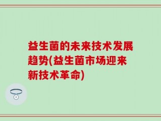 益生菌的未来技术发展趋势(益生菌市场迎来新技术革命)