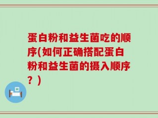 蛋白粉和益生菌吃的顺序(如何正确搭配蛋白粉和益生菌的摄入顺序？)
