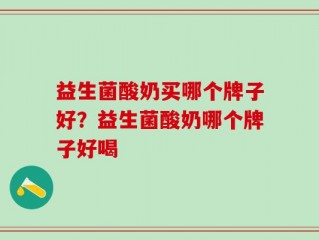 益生菌酸奶买哪个牌子好？益生菌酸奶哪个牌子好喝