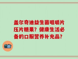 盖尔奇迪益生菌咀嚼片压片糖果？健康生活必备的口服营养补充品？