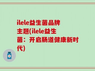 ilele益生菌品牌主题(ilele益生菌：开启肠道健康新时代)