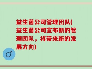 益生菌公司管理团队(益生菌公司宣布新的管理团队，将带来新的发展方向)