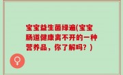 宝宝益生菌绿遍(宝宝肠道健康离不开的一种营养品，你了解吗？)